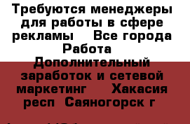 Требуются менеджеры для работы в сфере рекламы. - Все города Работа » Дополнительный заработок и сетевой маркетинг   . Хакасия респ.,Саяногорск г.